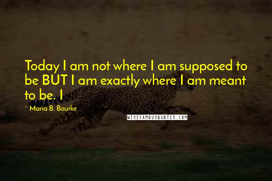 Maria B. Bourke Quotes: Today I am not where I am supposed to be BUT I am exactly where I am meant to be. I