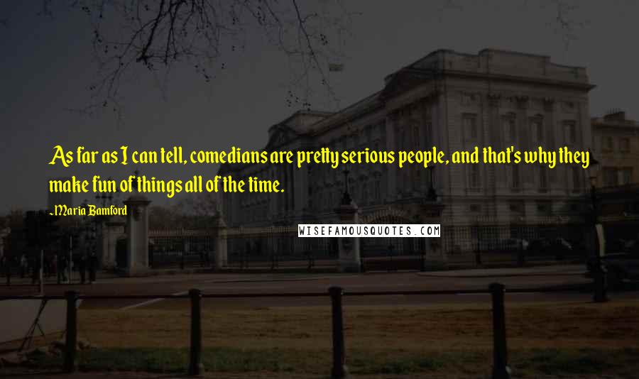 Maria Bamford Quotes: As far as I can tell, comedians are pretty serious people, and that's why they make fun of things all of the time.