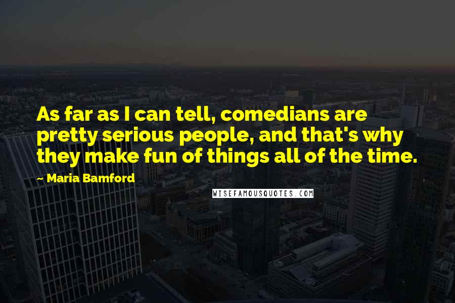 Maria Bamford Quotes: As far as I can tell, comedians are pretty serious people, and that's why they make fun of things all of the time.