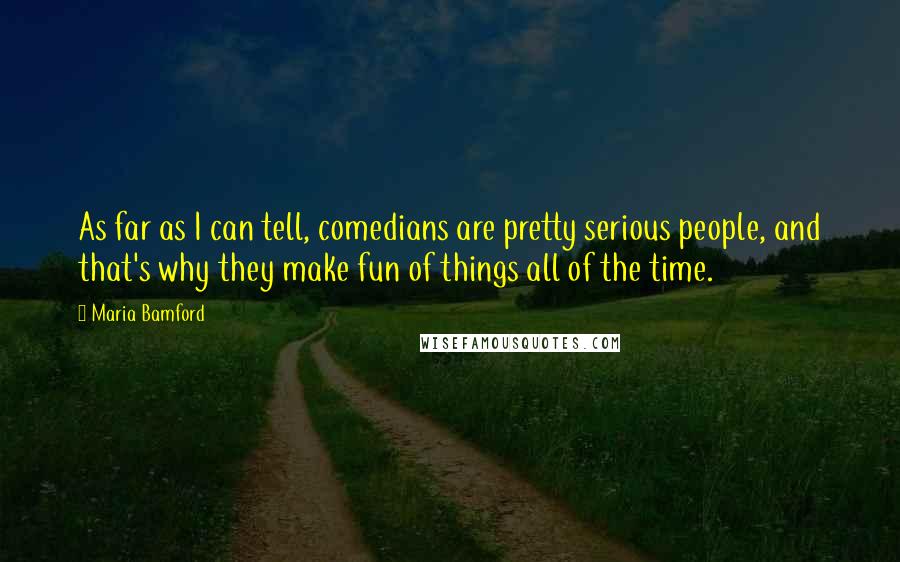 Maria Bamford Quotes: As far as I can tell, comedians are pretty serious people, and that's why they make fun of things all of the time.