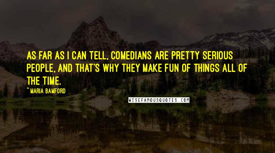 Maria Bamford Quotes: As far as I can tell, comedians are pretty serious people, and that's why they make fun of things all of the time.