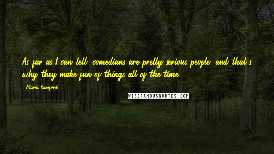 Maria Bamford Quotes: As far as I can tell, comedians are pretty serious people, and that's why they make fun of things all of the time.