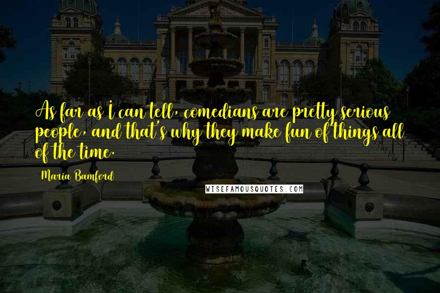 Maria Bamford Quotes: As far as I can tell, comedians are pretty serious people, and that's why they make fun of things all of the time.