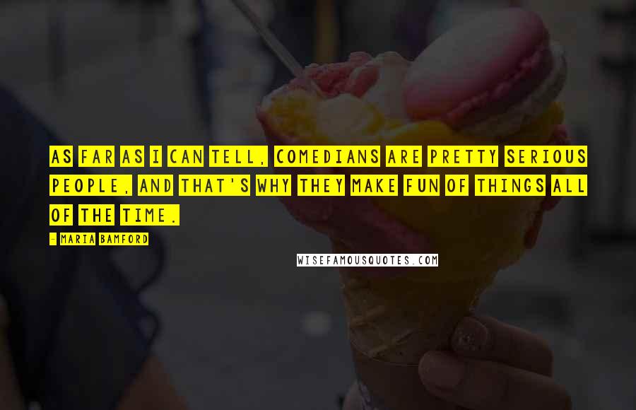 Maria Bamford Quotes: As far as I can tell, comedians are pretty serious people, and that's why they make fun of things all of the time.