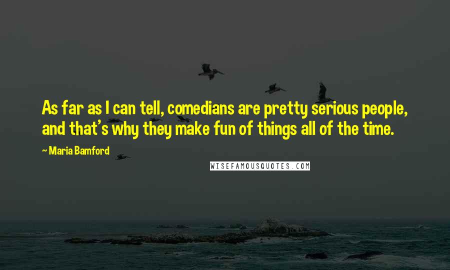 Maria Bamford Quotes: As far as I can tell, comedians are pretty serious people, and that's why they make fun of things all of the time.