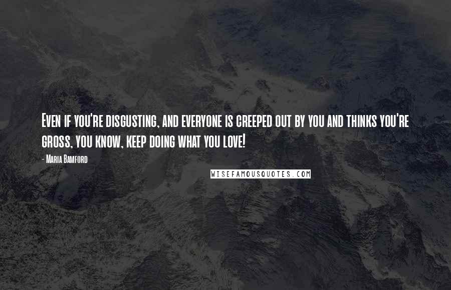 Maria Bamford Quotes: Even if you're disgusting, and everyone is creeped out by you and thinks you're gross, you know, keep doing what you love!