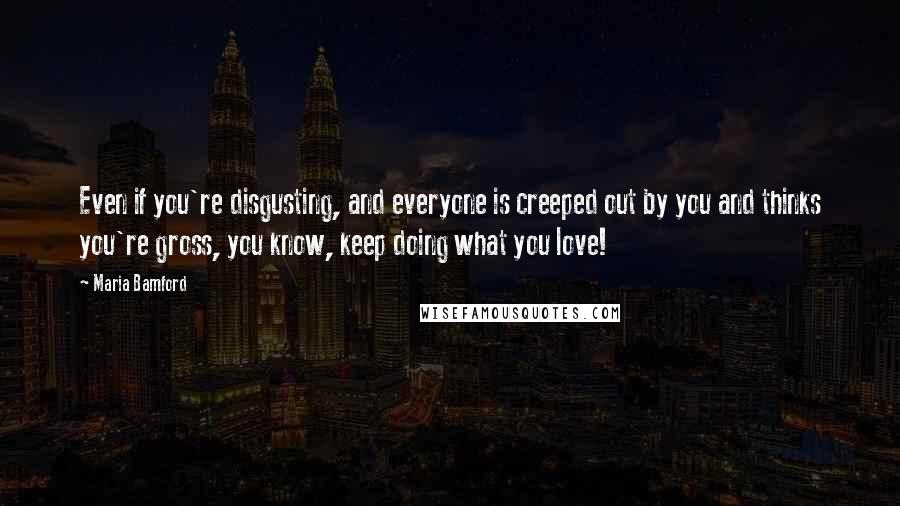 Maria Bamford Quotes: Even if you're disgusting, and everyone is creeped out by you and thinks you're gross, you know, keep doing what you love!