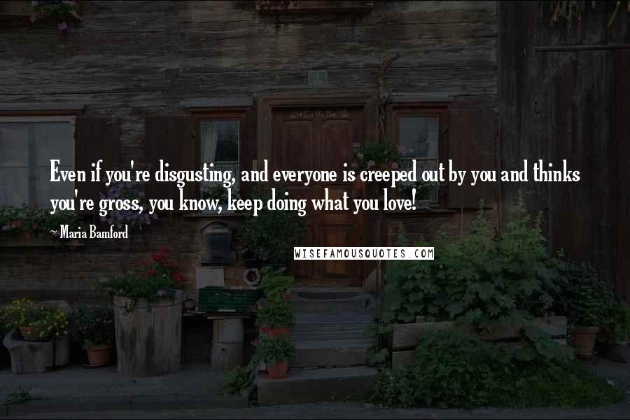 Maria Bamford Quotes: Even if you're disgusting, and everyone is creeped out by you and thinks you're gross, you know, keep doing what you love!
