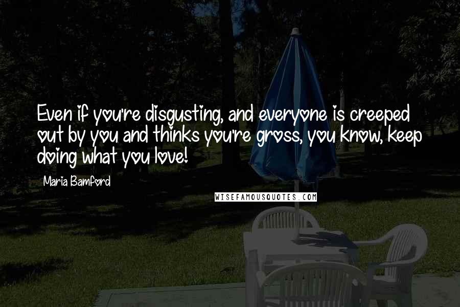 Maria Bamford Quotes: Even if you're disgusting, and everyone is creeped out by you and thinks you're gross, you know, keep doing what you love!