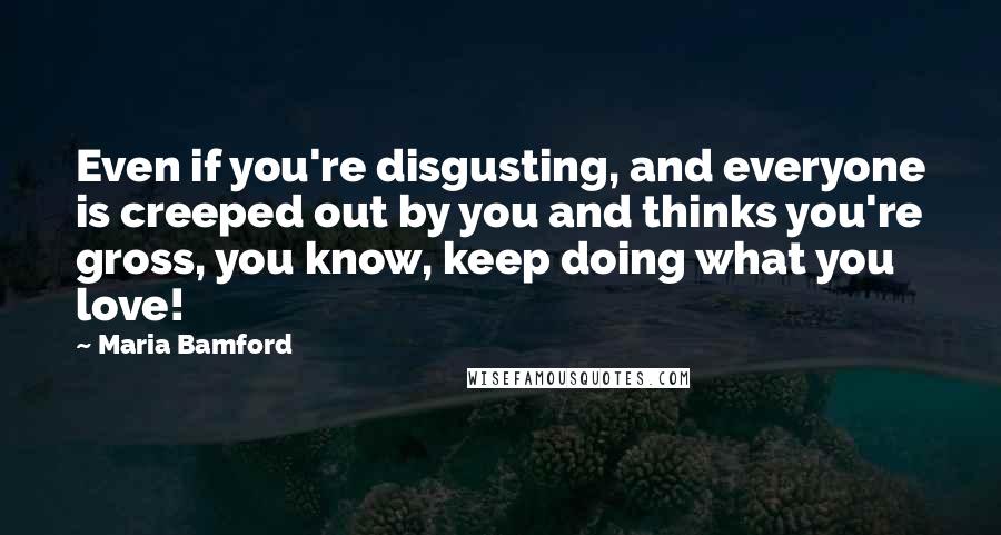 Maria Bamford Quotes: Even if you're disgusting, and everyone is creeped out by you and thinks you're gross, you know, keep doing what you love!