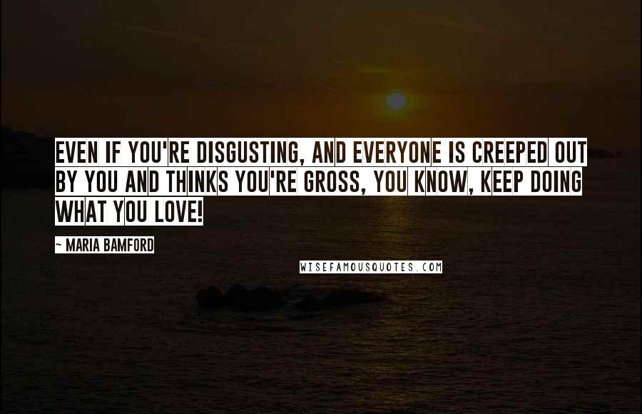 Maria Bamford Quotes: Even if you're disgusting, and everyone is creeped out by you and thinks you're gross, you know, keep doing what you love!