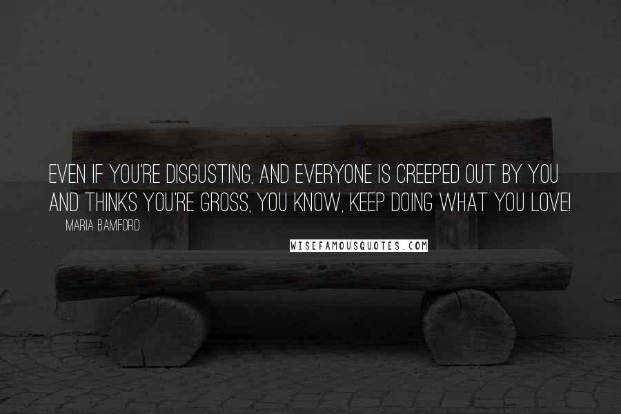 Maria Bamford Quotes: Even if you're disgusting, and everyone is creeped out by you and thinks you're gross, you know, keep doing what you love!