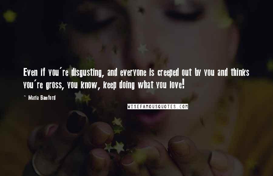 Maria Bamford Quotes: Even if you're disgusting, and everyone is creeped out by you and thinks you're gross, you know, keep doing what you love!