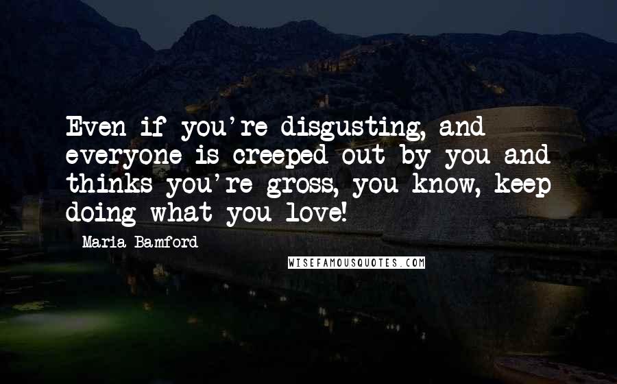 Maria Bamford Quotes: Even if you're disgusting, and everyone is creeped out by you and thinks you're gross, you know, keep doing what you love!