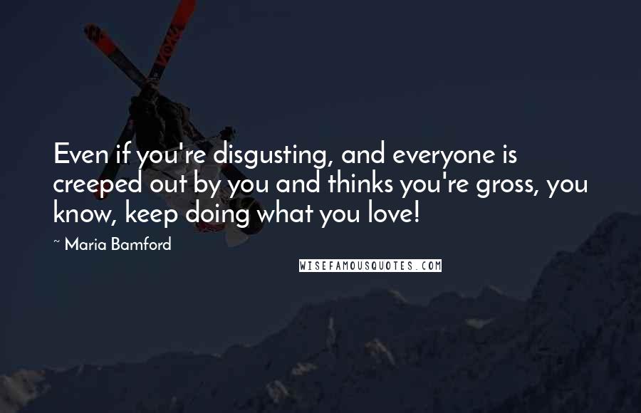 Maria Bamford Quotes: Even if you're disgusting, and everyone is creeped out by you and thinks you're gross, you know, keep doing what you love!