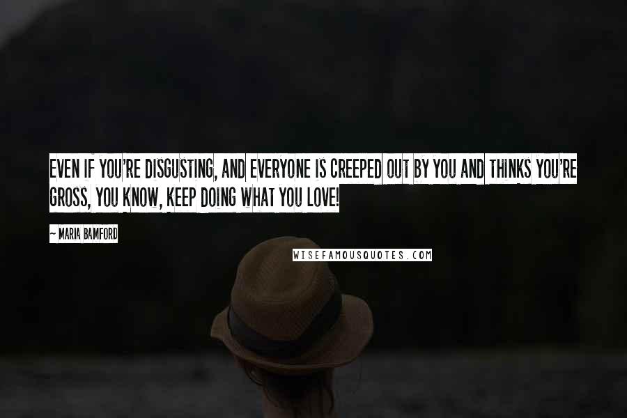 Maria Bamford Quotes: Even if you're disgusting, and everyone is creeped out by you and thinks you're gross, you know, keep doing what you love!