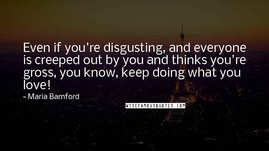 Maria Bamford Quotes: Even if you're disgusting, and everyone is creeped out by you and thinks you're gross, you know, keep doing what you love!