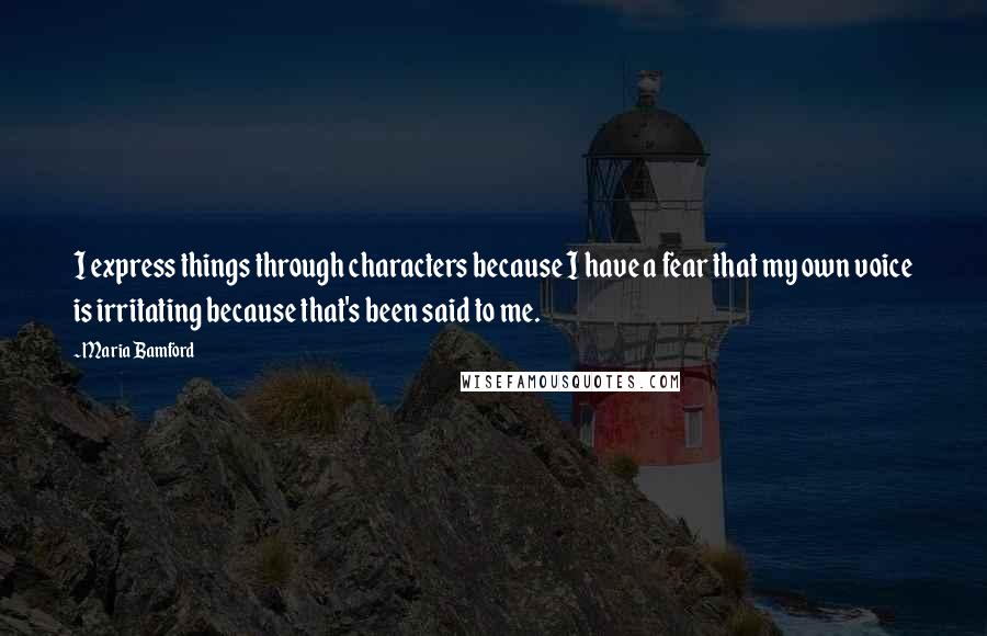Maria Bamford Quotes: I express things through characters because I have a fear that my own voice is irritating because that's been said to me.
