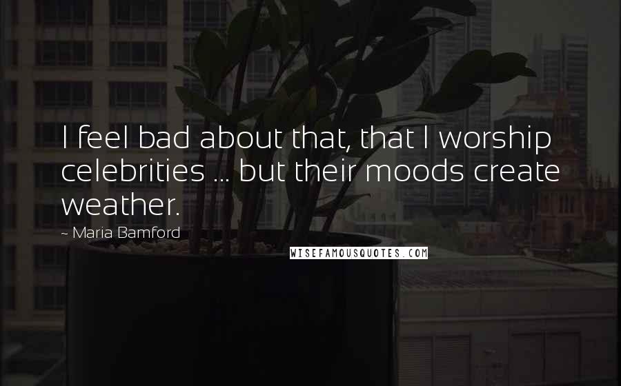 Maria Bamford Quotes: I feel bad about that, that I worship celebrities ... but their moods create weather.