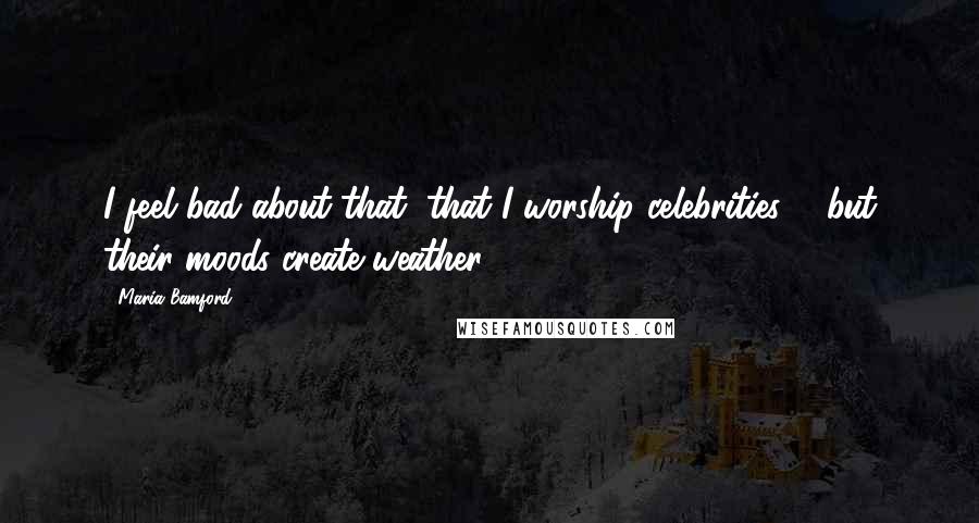 Maria Bamford Quotes: I feel bad about that, that I worship celebrities ... but their moods create weather.