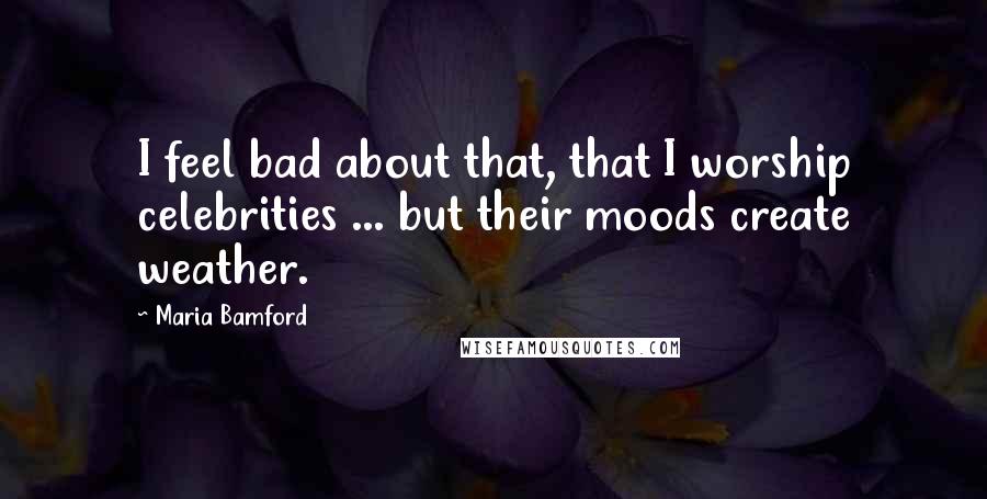 Maria Bamford Quotes: I feel bad about that, that I worship celebrities ... but their moods create weather.