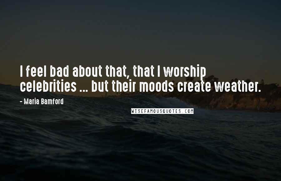 Maria Bamford Quotes: I feel bad about that, that I worship celebrities ... but their moods create weather.