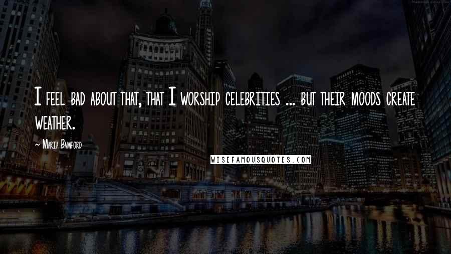 Maria Bamford Quotes: I feel bad about that, that I worship celebrities ... but their moods create weather.