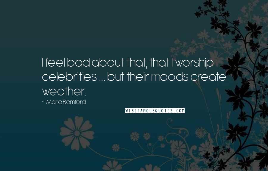 Maria Bamford Quotes: I feel bad about that, that I worship celebrities ... but their moods create weather.