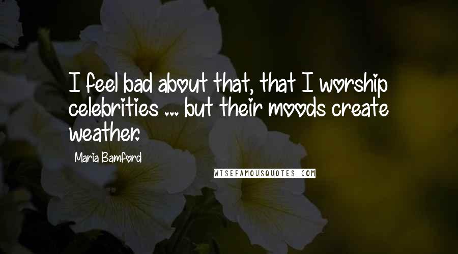 Maria Bamford Quotes: I feel bad about that, that I worship celebrities ... but their moods create weather.