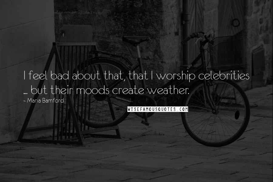 Maria Bamford Quotes: I feel bad about that, that I worship celebrities ... but their moods create weather.