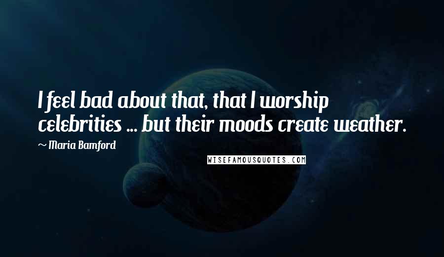 Maria Bamford Quotes: I feel bad about that, that I worship celebrities ... but their moods create weather.