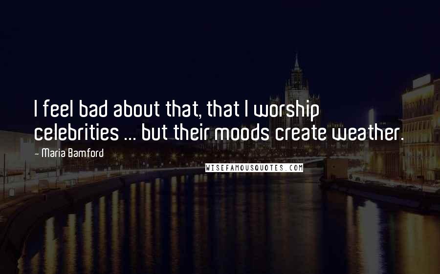 Maria Bamford Quotes: I feel bad about that, that I worship celebrities ... but their moods create weather.