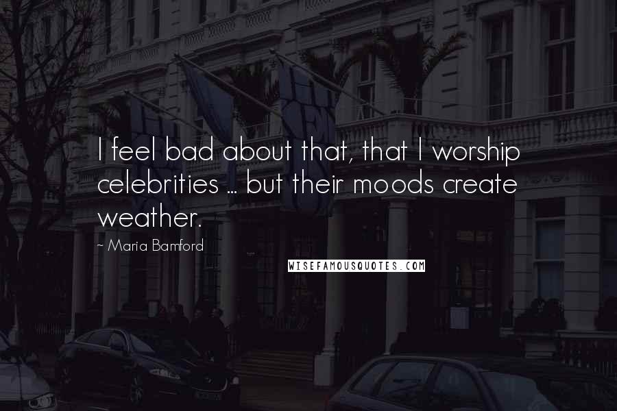 Maria Bamford Quotes: I feel bad about that, that I worship celebrities ... but their moods create weather.