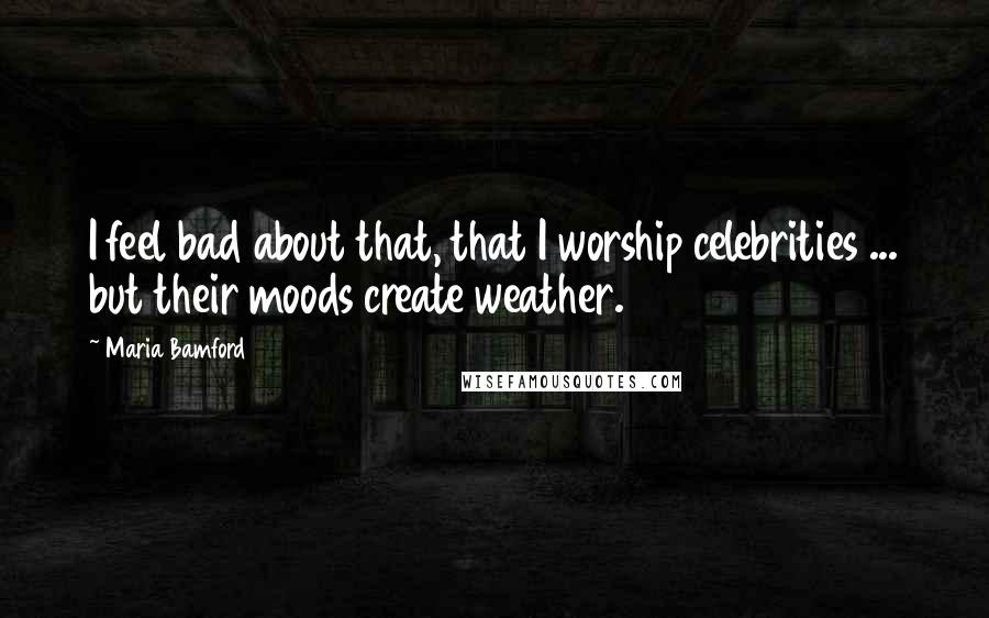 Maria Bamford Quotes: I feel bad about that, that I worship celebrities ... but their moods create weather.