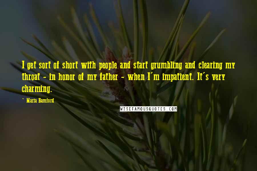 Maria Bamford Quotes: I get sort of short with people and start grumbling and clearing my throat - in honor of my father - when I'm impatient. It's very charming.