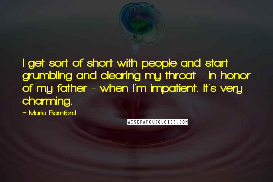 Maria Bamford Quotes: I get sort of short with people and start grumbling and clearing my throat - in honor of my father - when I'm impatient. It's very charming.