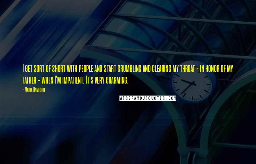 Maria Bamford Quotes: I get sort of short with people and start grumbling and clearing my throat - in honor of my father - when I'm impatient. It's very charming.