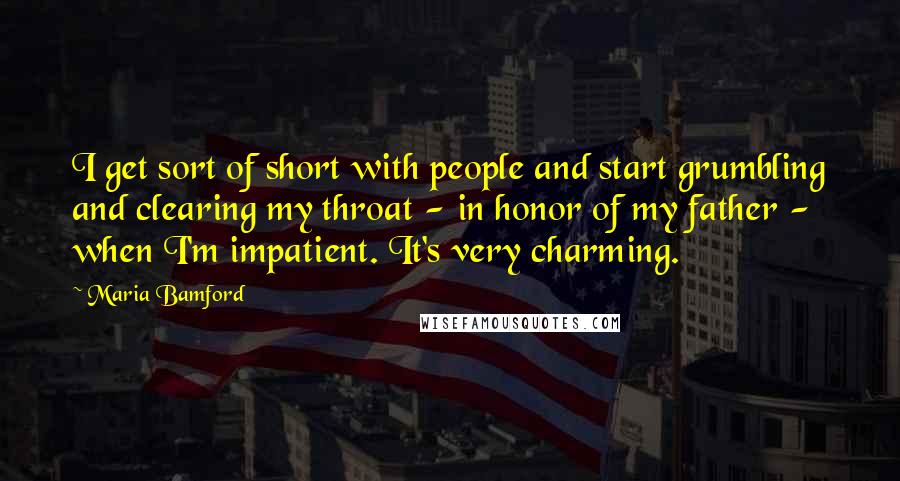 Maria Bamford Quotes: I get sort of short with people and start grumbling and clearing my throat - in honor of my father - when I'm impatient. It's very charming.