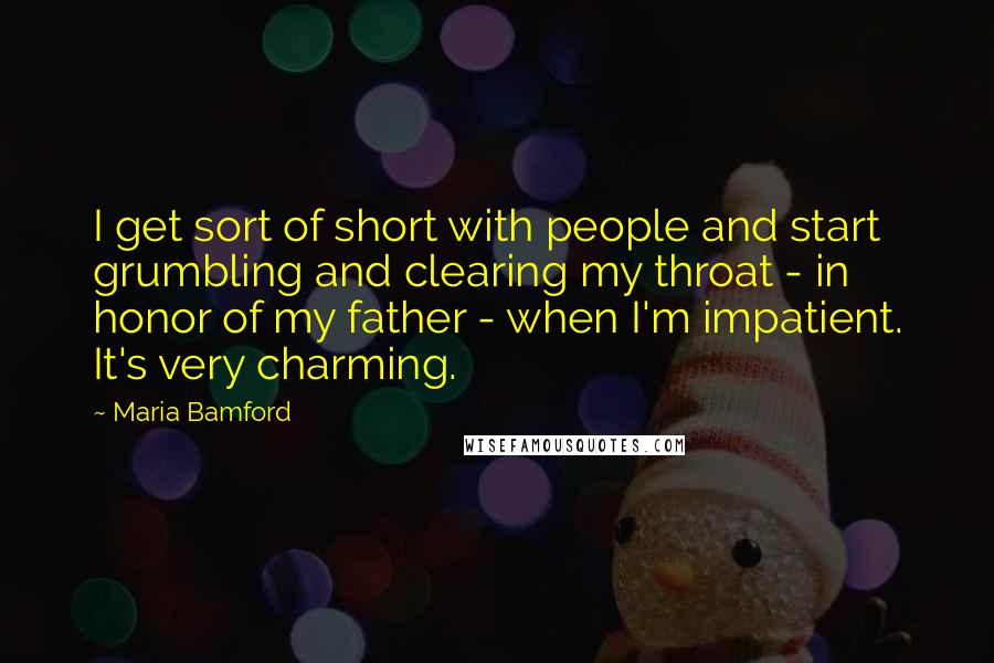 Maria Bamford Quotes: I get sort of short with people and start grumbling and clearing my throat - in honor of my father - when I'm impatient. It's very charming.