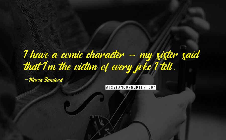 Maria Bamford Quotes: I have a comic character - my sister said that I'm the victim of every joke I tell.