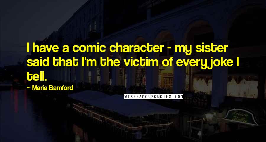 Maria Bamford Quotes: I have a comic character - my sister said that I'm the victim of every joke I tell.