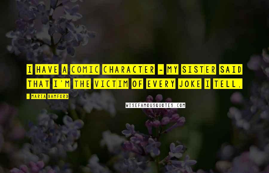 Maria Bamford Quotes: I have a comic character - my sister said that I'm the victim of every joke I tell.