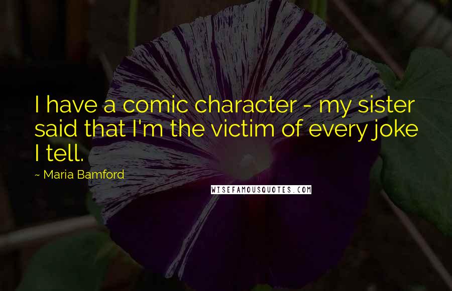 Maria Bamford Quotes: I have a comic character - my sister said that I'm the victim of every joke I tell.