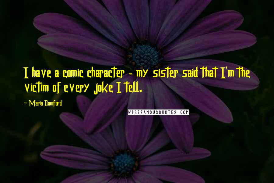 Maria Bamford Quotes: I have a comic character - my sister said that I'm the victim of every joke I tell.