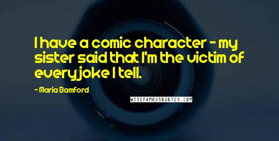 Maria Bamford Quotes: I have a comic character - my sister said that I'm the victim of every joke I tell.