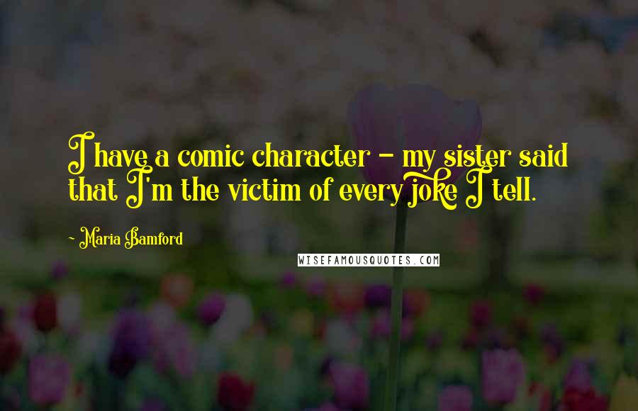Maria Bamford Quotes: I have a comic character - my sister said that I'm the victim of every joke I tell.