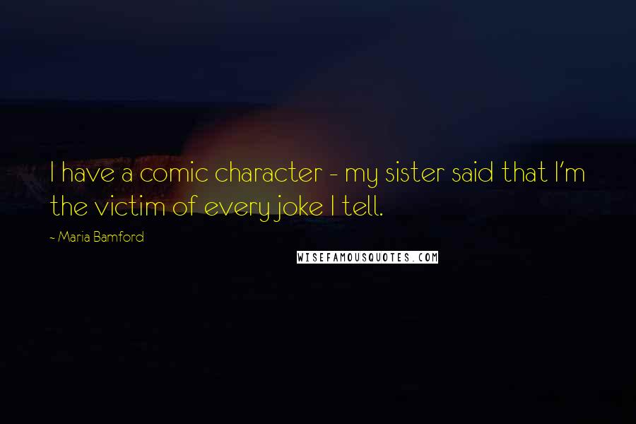 Maria Bamford Quotes: I have a comic character - my sister said that I'm the victim of every joke I tell.