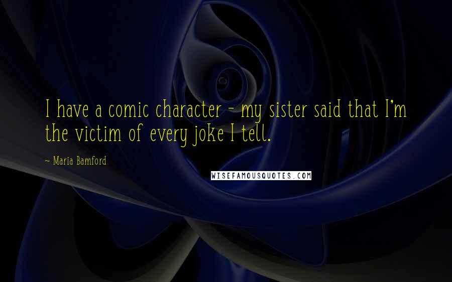 Maria Bamford Quotes: I have a comic character - my sister said that I'm the victim of every joke I tell.
