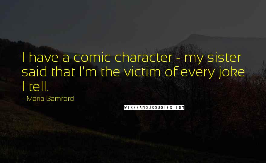 Maria Bamford Quotes: I have a comic character - my sister said that I'm the victim of every joke I tell.