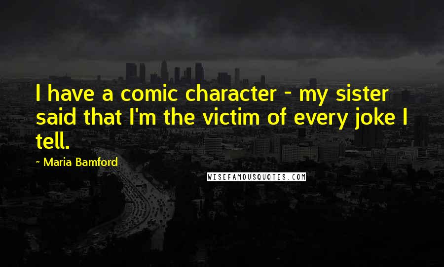 Maria Bamford Quotes: I have a comic character - my sister said that I'm the victim of every joke I tell.